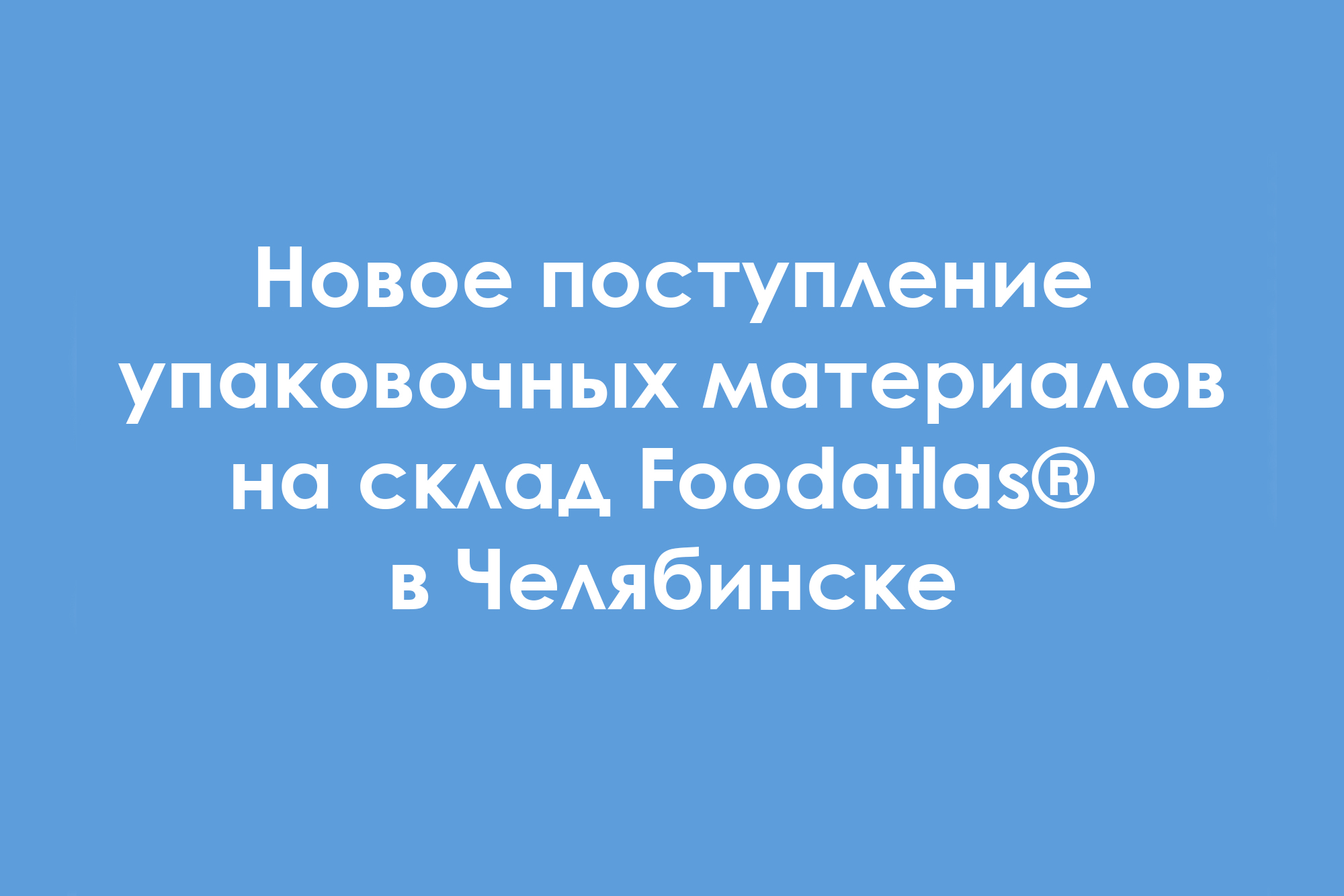 Поступление упаковочных материалов на склад Foodatlas в Челябинске