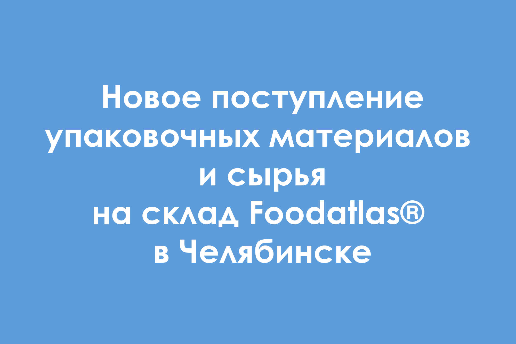 Новое поступление упаковочных материалов и сырья на склад Foodatlas® в Челябинске